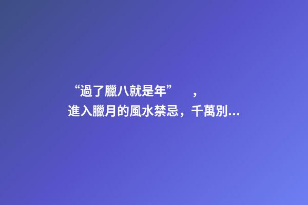 “過了臘八就是年”，進入臘月的風水禁忌，千萬別碰！